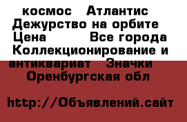 1.1) космос : Атлантис - Дежурство на орбите › Цена ­ 990 - Все города Коллекционирование и антиквариат » Значки   . Оренбургская обл.